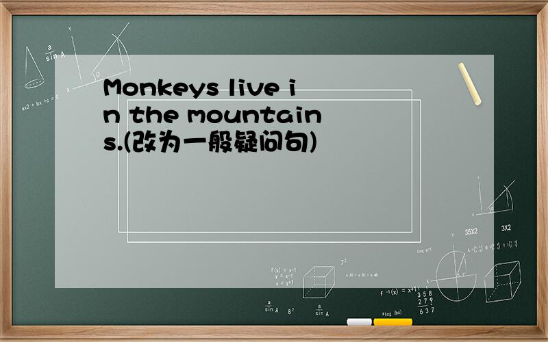 Monkeys live in the mountains.(改为一般疑问句)