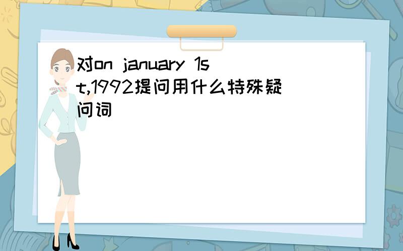 对on january 1st,1992提问用什么特殊疑问词