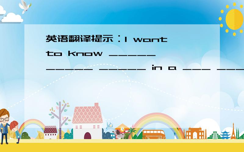 英语翻译提示：I want to know _____ _____ _____ in a ___ ____ ____