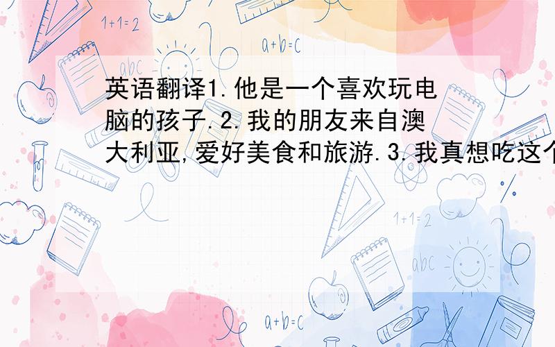 英语翻译1.他是一个喜欢玩电脑的孩子.2.我的朋友来自澳大利亚,爱好美食和旅游.3.我真想吃这个长在地里的大西瓜.4.偷我皮包的那个小偷已经被警察抓住了.5.这本字典是我上周在上海一家书