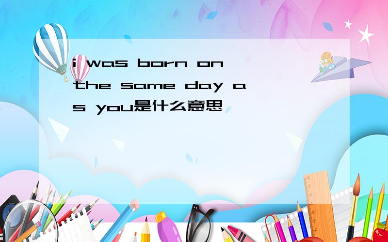 i was born on the same day as you是什么意思