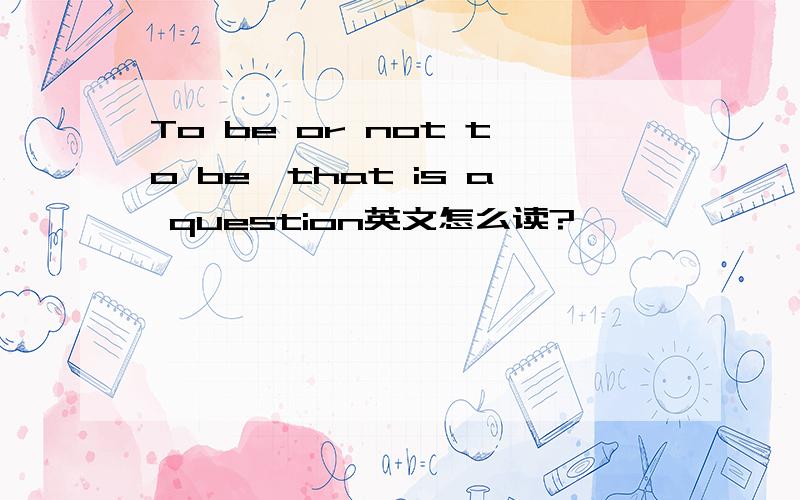 To be or not to be,that is a question英文怎么读?