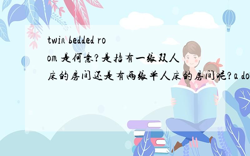 twin bedded room 是何意?是指有一张双人床的房间还是有两张单人床的房间呢?a double room有时何意呢?