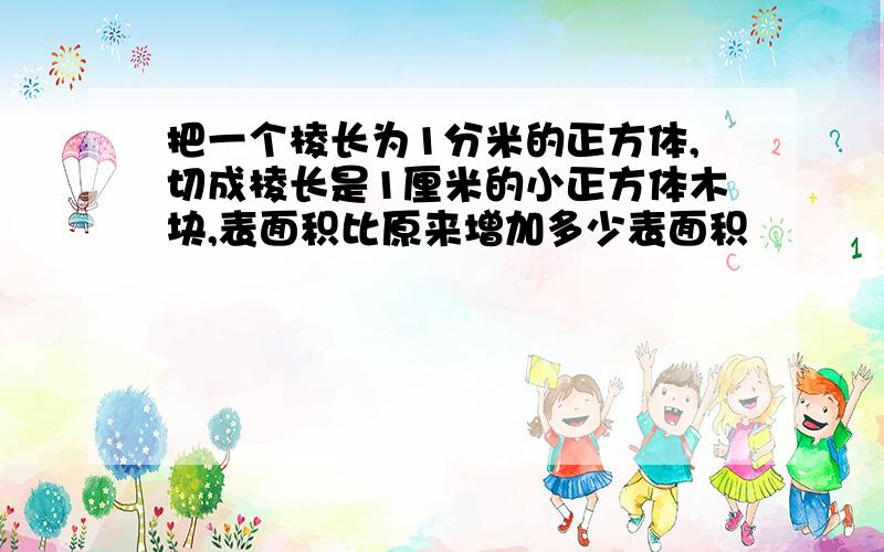 把一个棱长为1分米的正方体,切成棱长是1厘米的小正方体木块,表面积比原来增加多少表面积