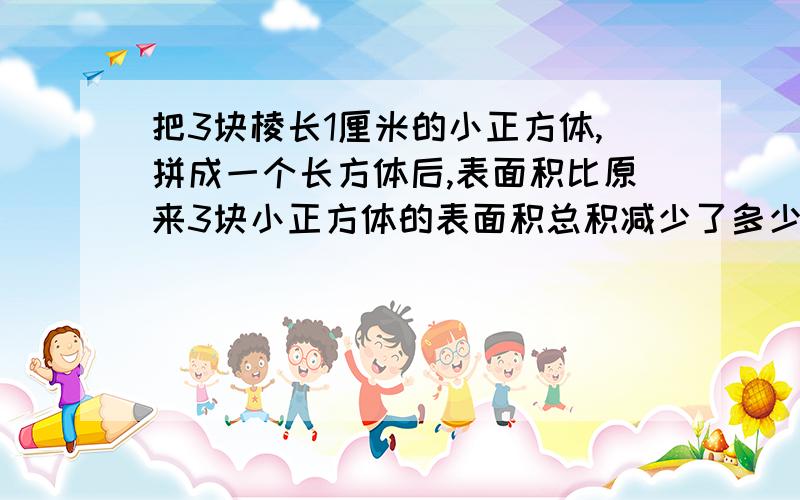 把3块棱长1厘米的小正方体,拼成一个长方体后,表面积比原来3块小正方体的表面积总积减少了多少平方厘米?