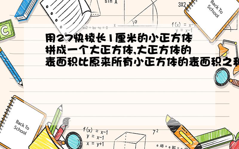 用27快棱长1厘米的小正方体拼成一个大正方体,大正方体的表面积比原来所有小正方体的表面积之和少多少里面