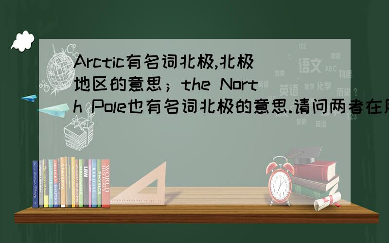 Arctic有名词北极,北极地区的意思；the North Pole也有名词北极的意思.请问两者在用法上有区别吗?