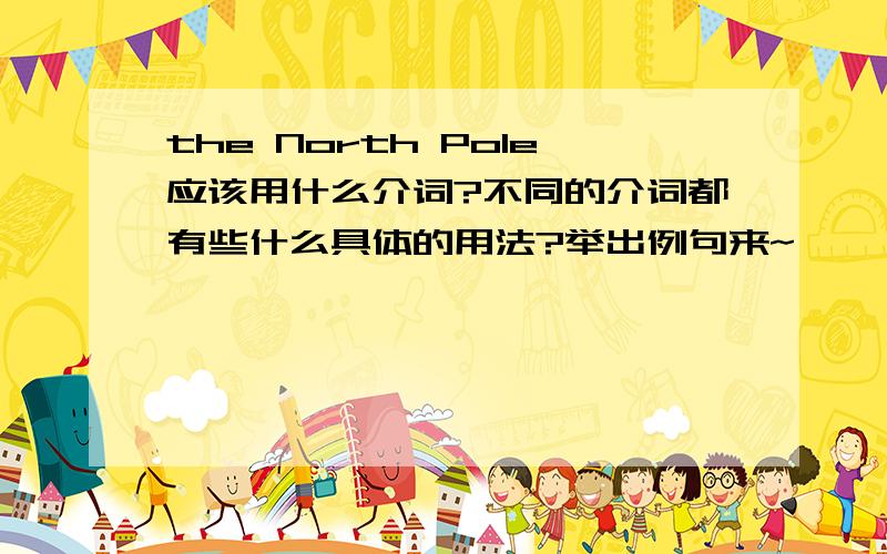 the North Pole应该用什么介词?不同的介词都有些什么具体的用法?举出例句来~