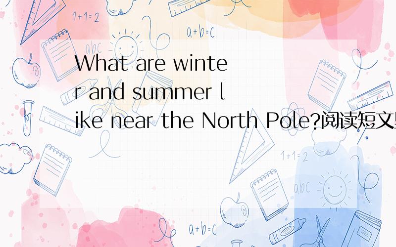 What are winter and summer like near the North Pole?阅读短文里的