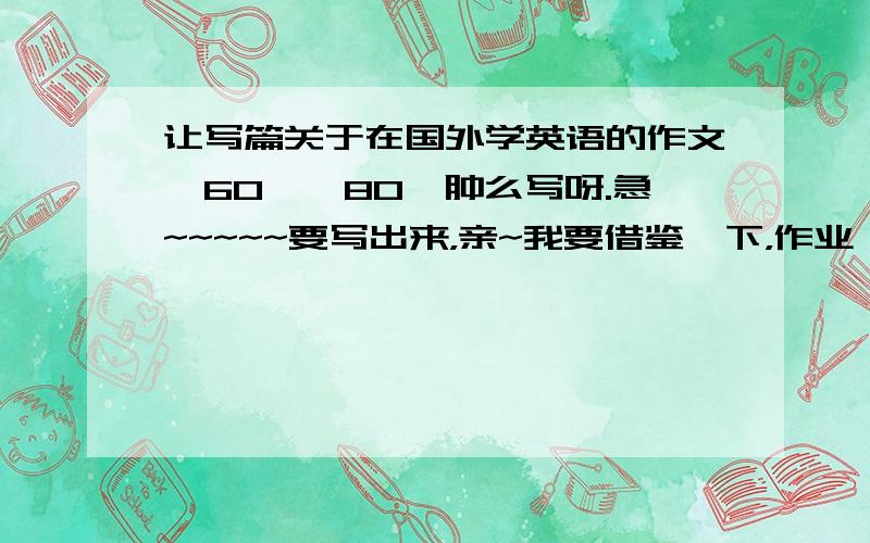 让写篇关于在国外学英语的作文,60——80,肿么写呀.急~~~~~要写出来，亲~我要借鉴一下，作业