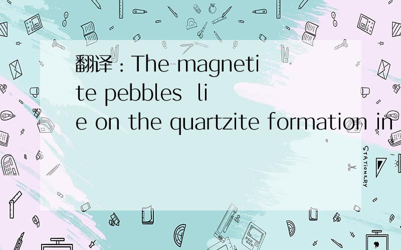 翻译：The magnetite pebbles  lie on the quartzite formation in the north and south.