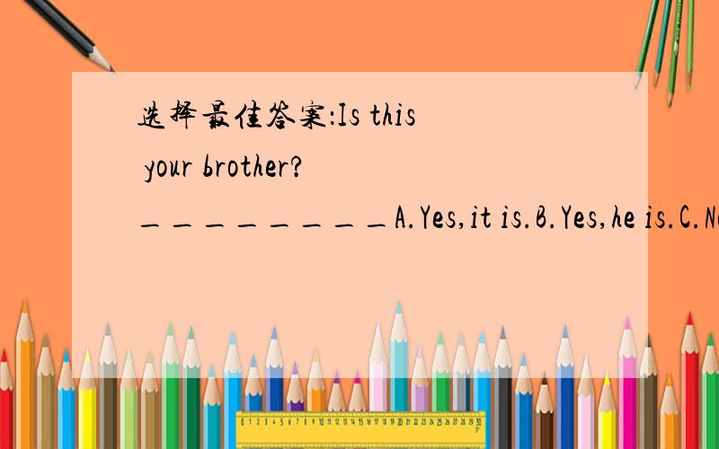 选择最佳答案：Is this your brother?________A.Yes,it is.B.Yes,he is.C.No,I'm not.D.Yes,he is