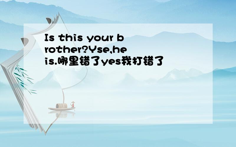 Is this your brother?Yse,he is.哪里错了yes我打错了