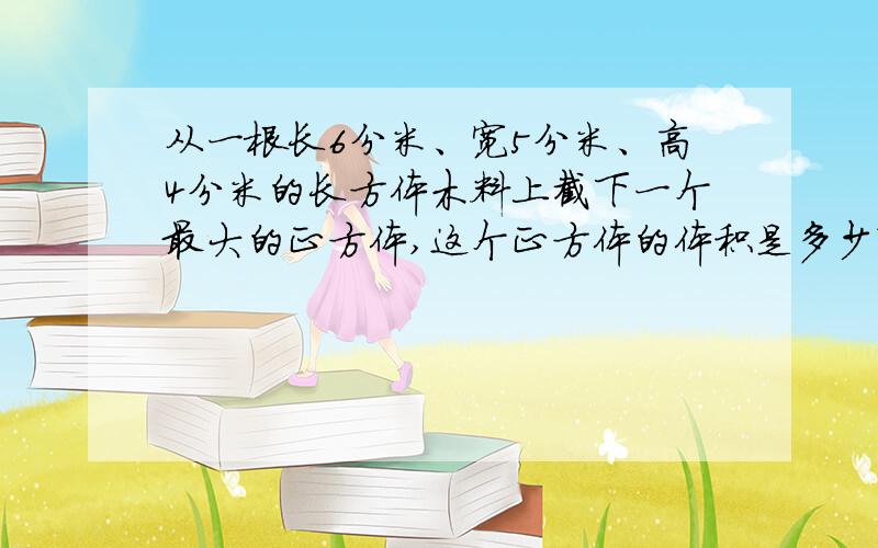 从一根长6分米、宽5分米、高4分米的长方体木料上截下一个最大的正方体,这个正方体的体积是多少?