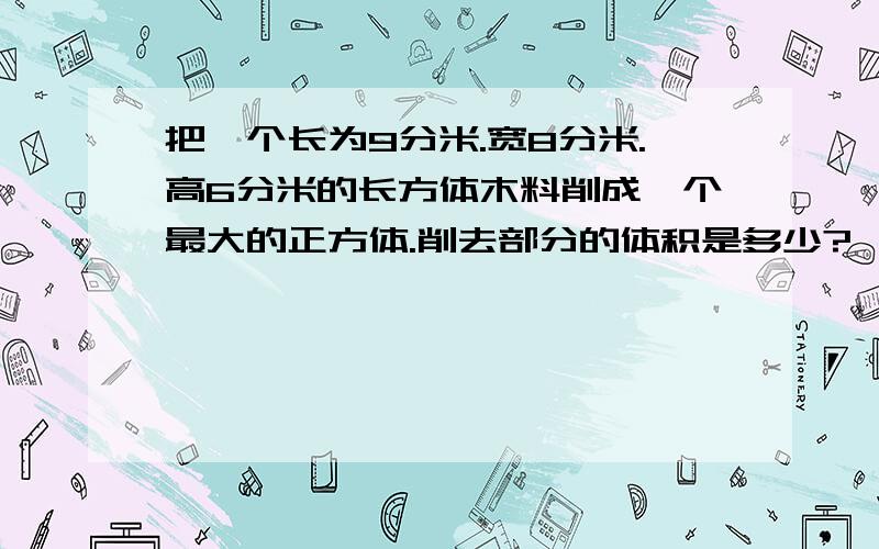 把一个长为9分米.宽8分米.高6分米的长方体木料削成一个最大的正方体.削去部分的体积是多少?