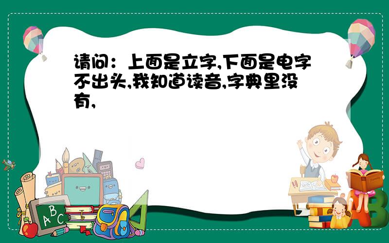 请问：上面是立字,下面是电字不出头,我知道读音,字典里没有,