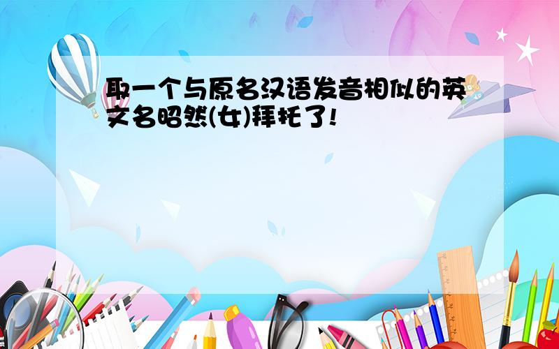 取一个与原名汉语发音相似的英文名昭然(女)拜托了!