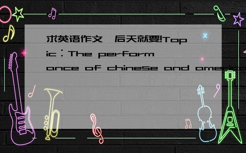 求英语作文,后天就要!Topic：The performance of chinese and american students in their studiesEffect：chinese students are doing far better than american students in their dtudies.Causes：Chinese studens' strong belief in hard work.Chinese