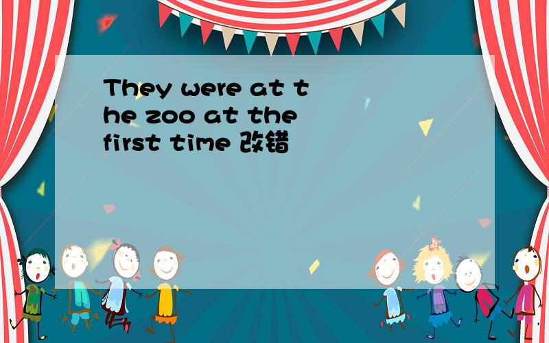 They were at the zoo at the first time 改错