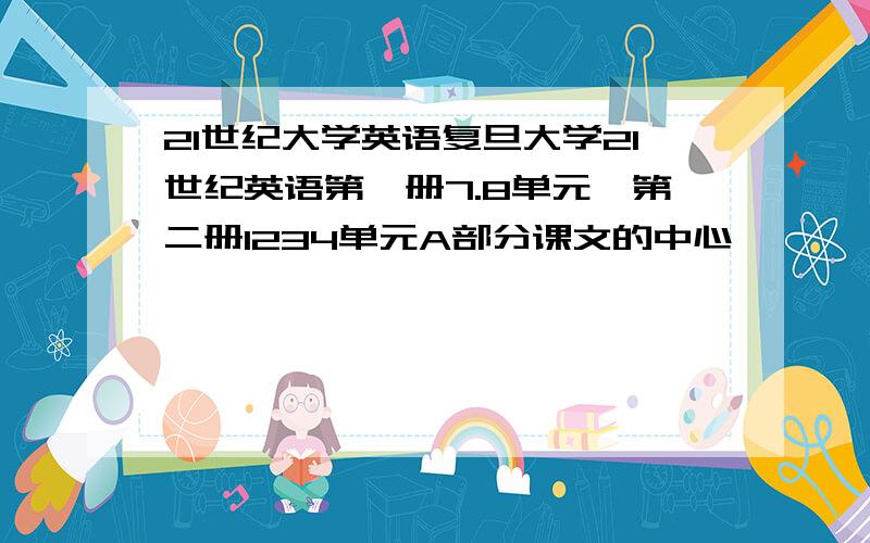 21世纪大学英语复旦大学21世纪英语第一册7.8单元,第二册1234单元A部分课文的中心