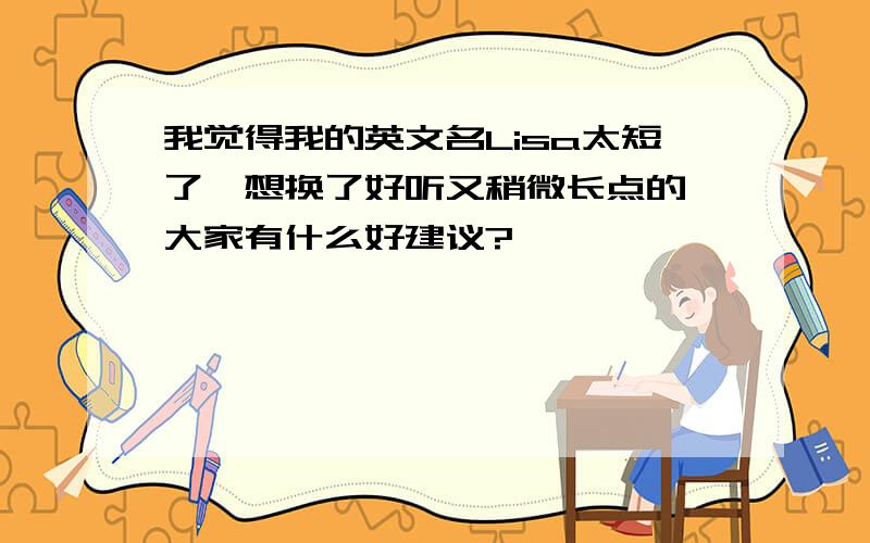 我觉得我的英文名Lisa太短了,想换了好听又稍微长点的,大家有什么好建议?