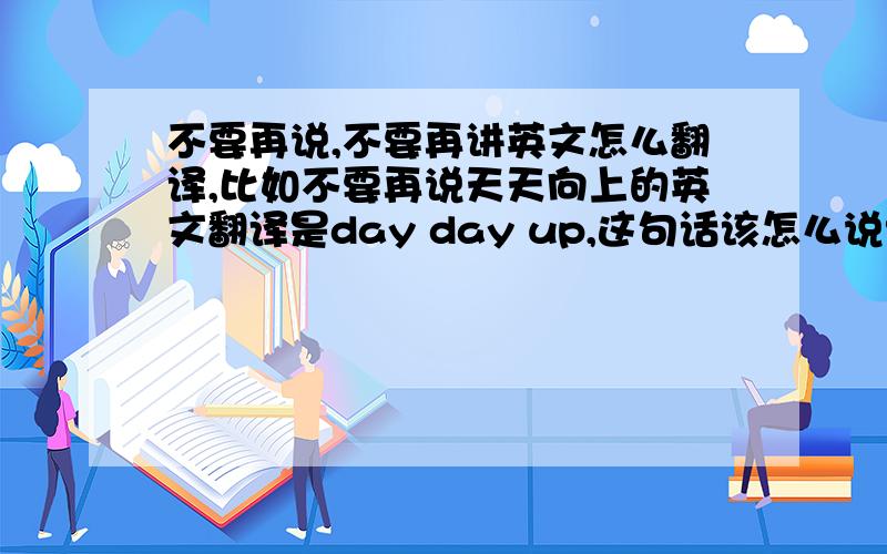 不要再说,不要再讲英文怎么翻译,比如不要再说天天向上的英文翻译是day day up,这句话该怎么说?