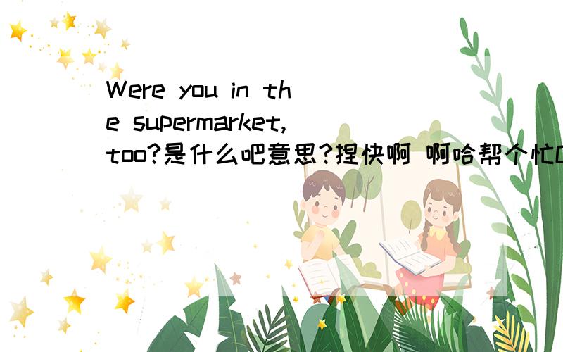 Were you in the supermarket,too?是什么吧意思?捏快啊 啊哈帮个忙O(∩_∩)O哈！
