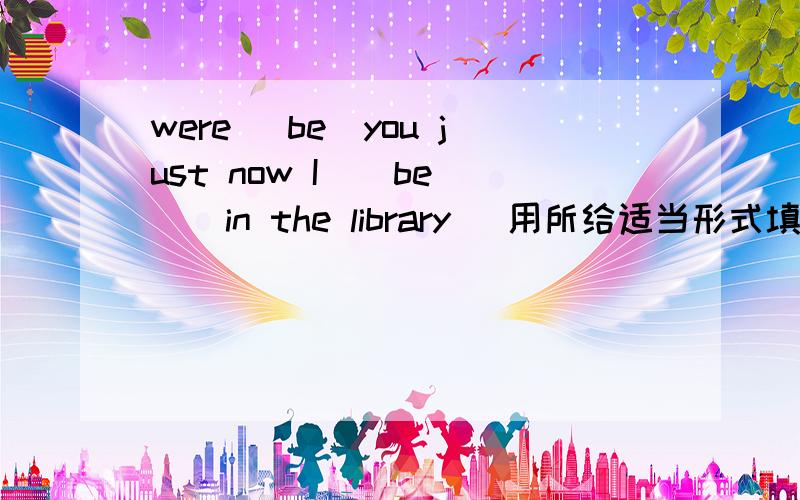 were (be)you just now I ( be ) in the library( 用所给适当形式填空 )