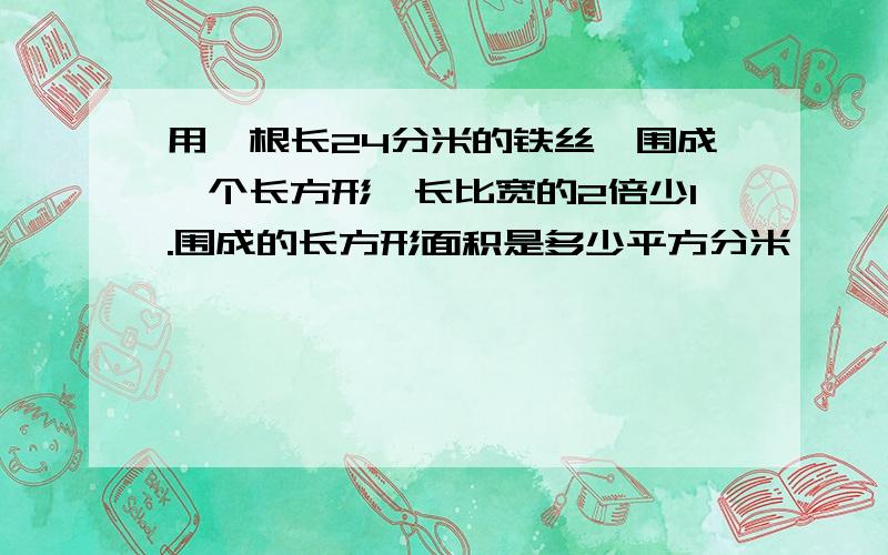 用一根长24分米的铁丝,围成一个长方形,长比宽的2倍少1.围成的长方形面积是多少平方分米