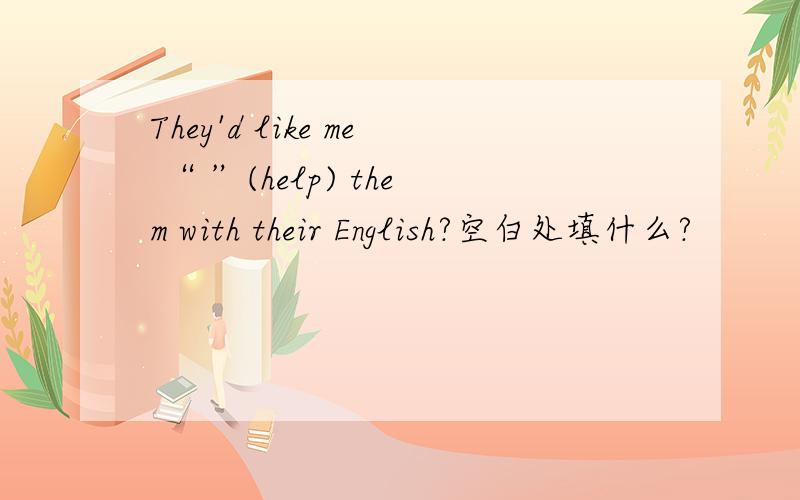 They'd like me “ ”(help) them with their English?空白处填什么?