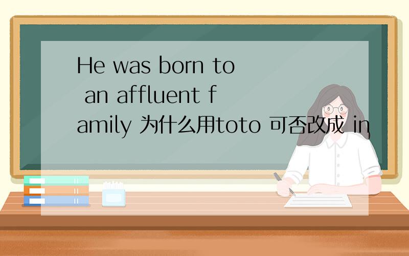 He was born to an affluent family 为什么用toto 可否改成 in