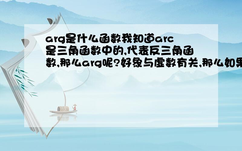 arg是什么函数我知道arc是三角函数中的,代表反三角函数,那么arg呢?好象与虚数有关,那么如果定义z为一个虚数,那么arg(z)的意义是什么呢?