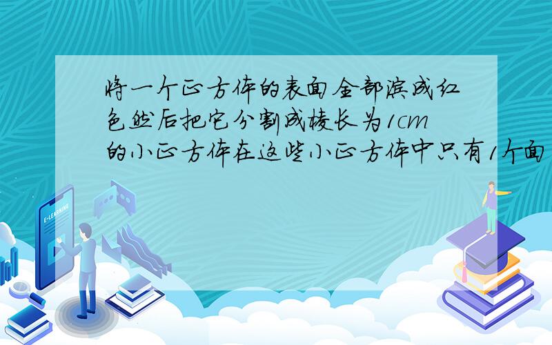 将一个正方体的表面全部涂成红色然后把它分割成棱长为1cm的小正方体在这些小正方体中只有1个面涂红色的有2个求原正方体的表面积和体积