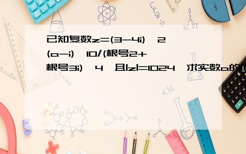 已知复数z=(3-4i)^2(a-i)^10/(根号2+根号3i)^4,且|z|=1024,求实数a的值已知复数z=(3-4i)^2(a-i)^10/(根号2+根号3i)^4,且|z|=1024,求实数a的值