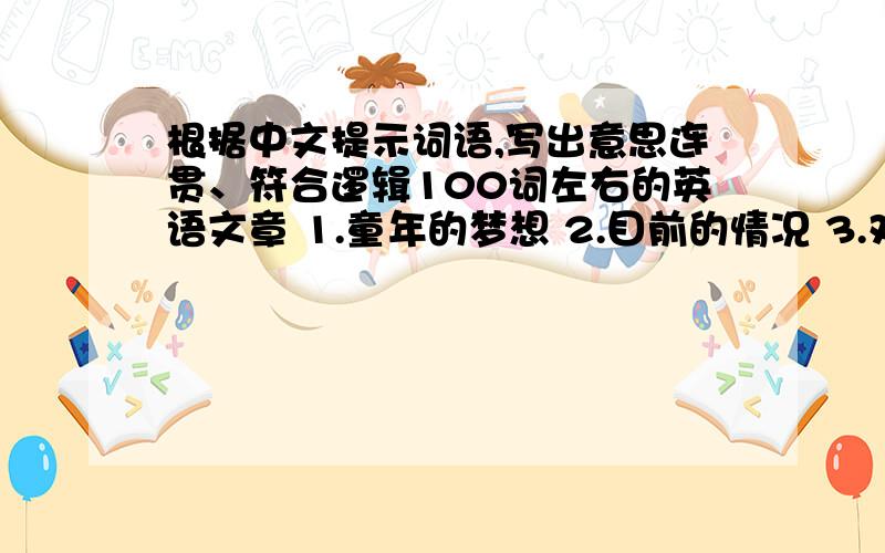 根据中文提示词语,写出意思连贯、符合逻辑100词左右的英语文章 1.童年的梦想 2.目前的情况 3.对未来的希望