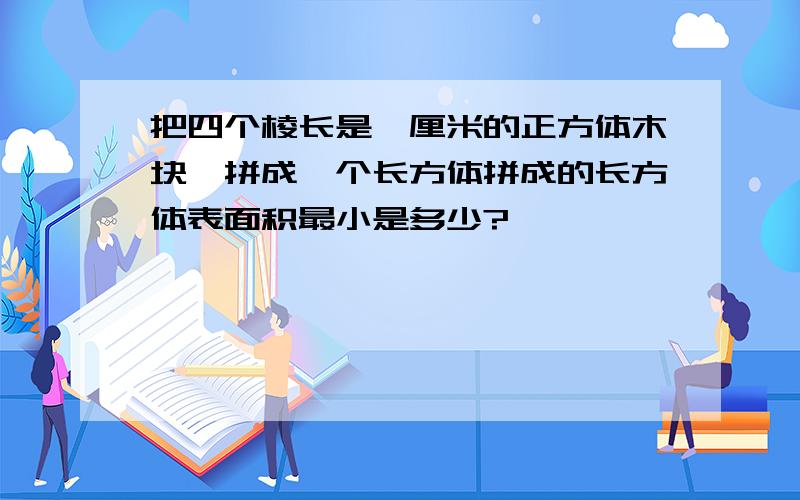 把四个棱长是一厘米的正方体木块,拼成一个长方体拼成的长方体表面积最小是多少?