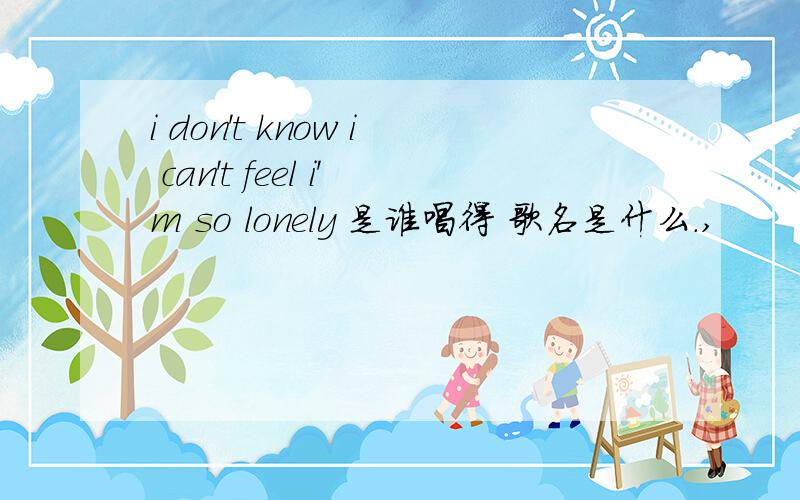 i don't know i can't feel i'm so lonely 是谁唱得 歌名是什么.,