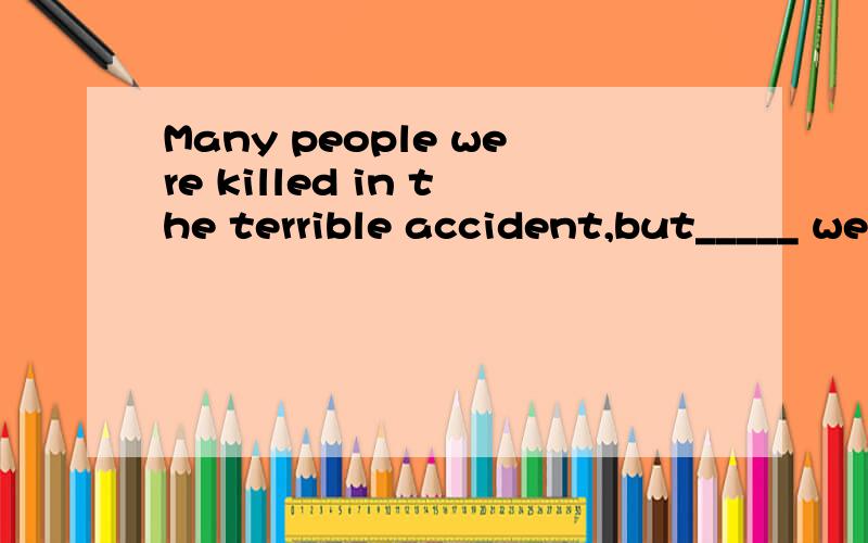 Many people were killed in the terrible accident,but_____ were lucky and were not hurt.A.a few of them B.a few of whomC.few of them D.a few