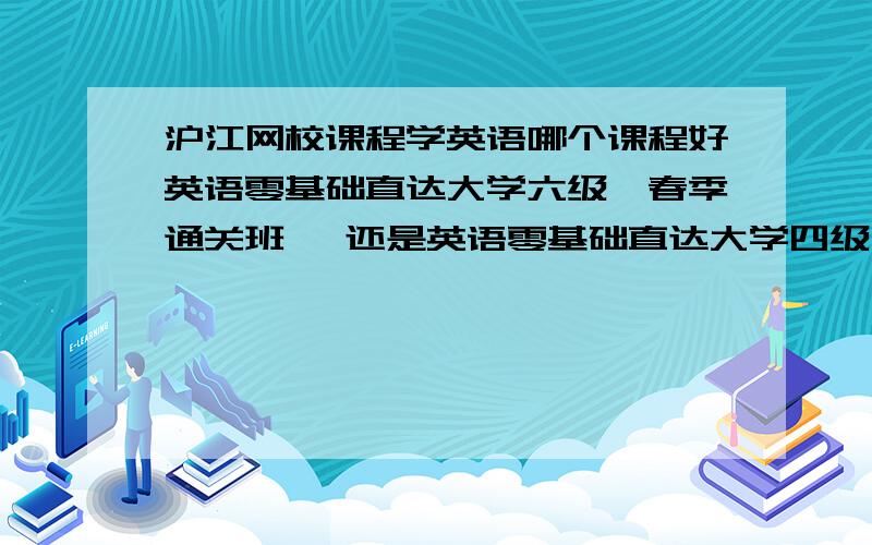 沪江网校课程学英语哪个课程好英语零基础直达大学六级【春季通关班】 还是英语零基础直达大学四级【2月通关班】还是英语零基础直达商务英语中级【春季通关班】还是哪个好?