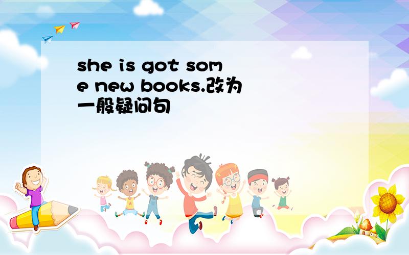 she is got some new books.改为一般疑问句