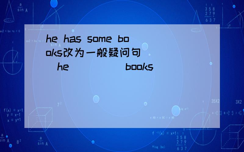 he has some books改为一般疑问句_____he_____books