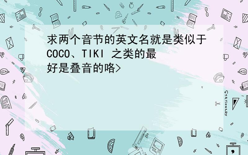 求两个音节的英文名就是类似于COCO、TIKI 之类的最好是叠音的咯>