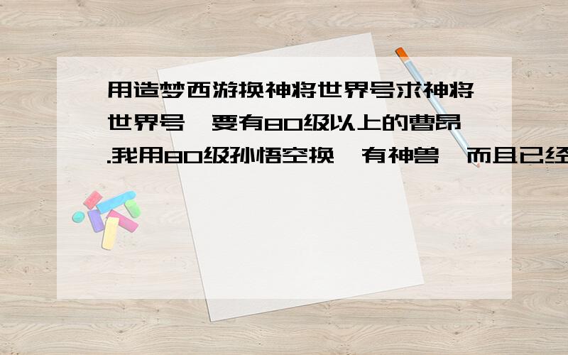 用造梦西游换神将世界号求神将世界号,要有80级以上的曹昂.我用80级孙悟空换,有神兽,而且已经领悟奥意.q号：1352777287