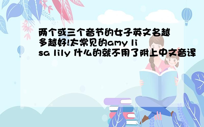 两个或三个音节的女子英文名越多越好!太常见的amy lisa lily 什么的就不用了附上中文音译