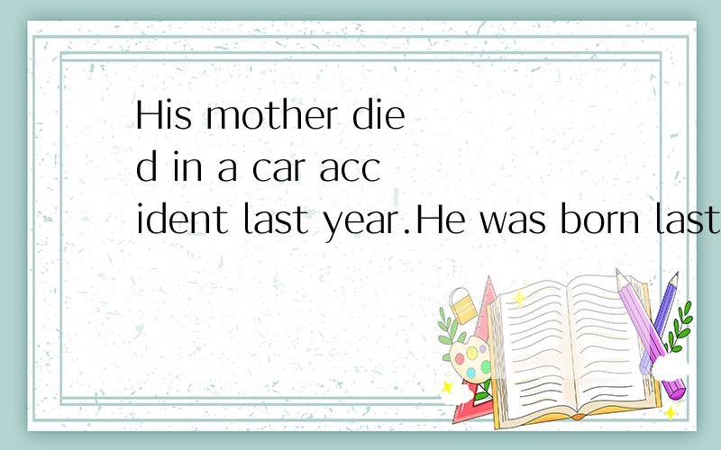 His mother died in a car accident last year.He was born last year.定从合句用定语从句把这两个句子合成一句.