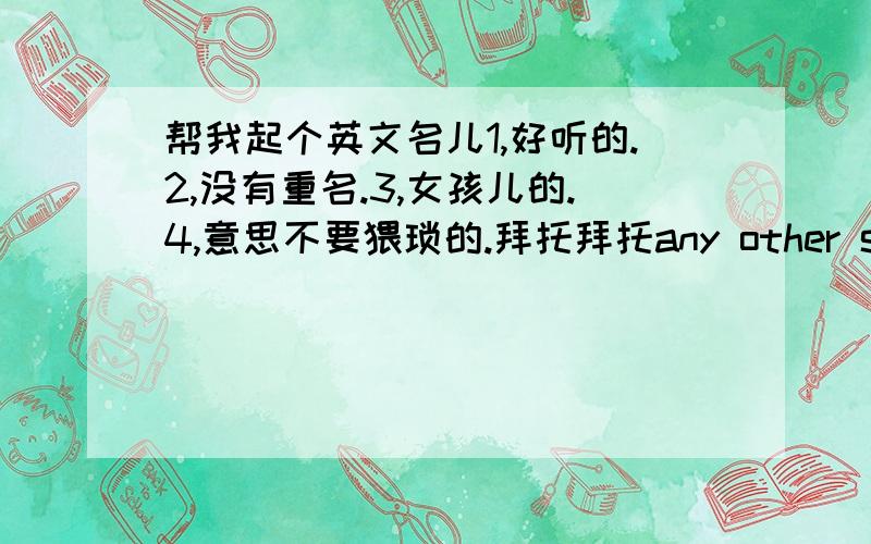 帮我起个英文名儿1,好听的.2,没有重名.3,女孩儿的.4,意思不要猥琐的.拜托拜托any other special and good idea?