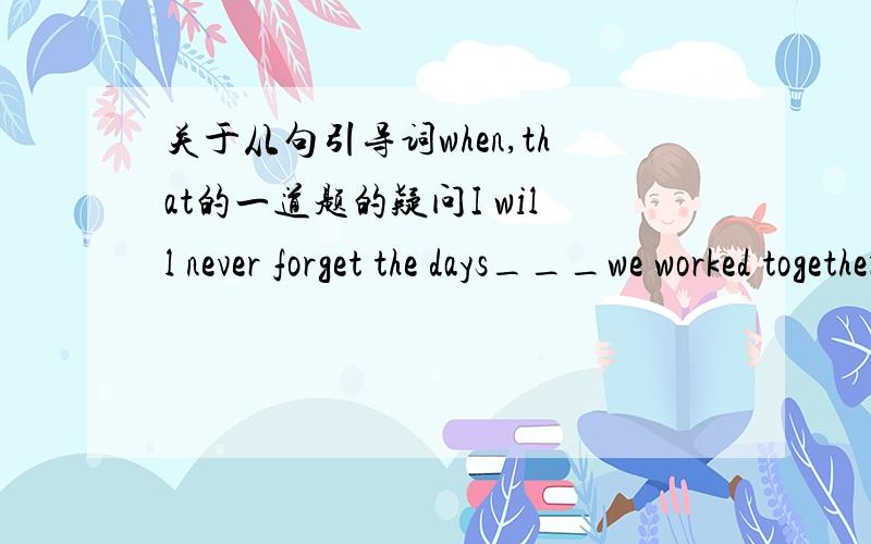 关于从句引导词when,that的一道题的疑问I will never forget the days___we worked together and the days___we spent together.A that;whenB when;thatC when;when我知道答案选B 但都是 the days 为什么一个用when一个that做引导词