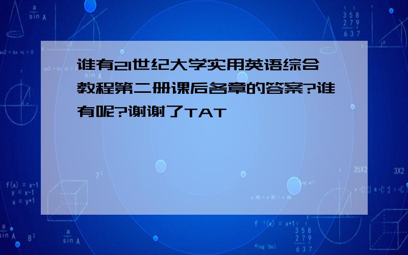 谁有21世纪大学实用英语综合教程第二册课后各章的答案?谁有呢?谢谢了TAT