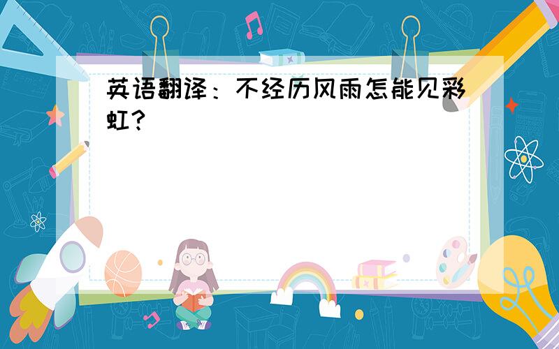 英语翻译：不经历风雨怎能见彩虹?