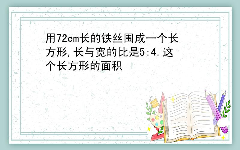 用72cm长的铁丝围成一个长方形,长与宽的比是5:4.这个长方形的面积